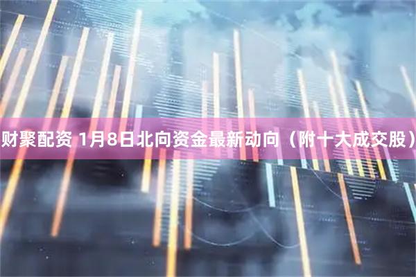 财聚配资 1月8日北向资金最新动向（附十大成交股）