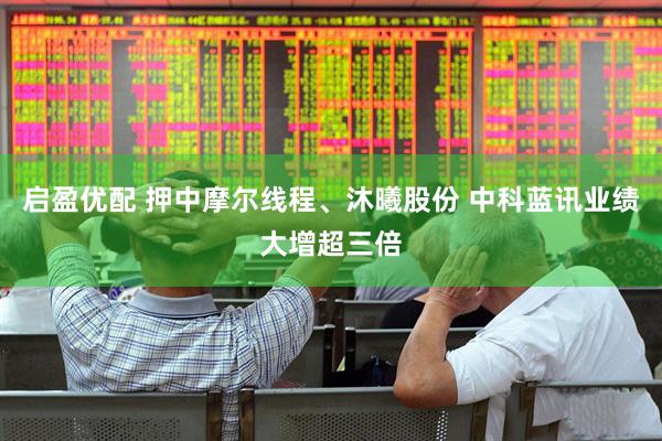 启盈优配 押中摩尔线程、沐曦股份 中科蓝讯业绩大增超三倍