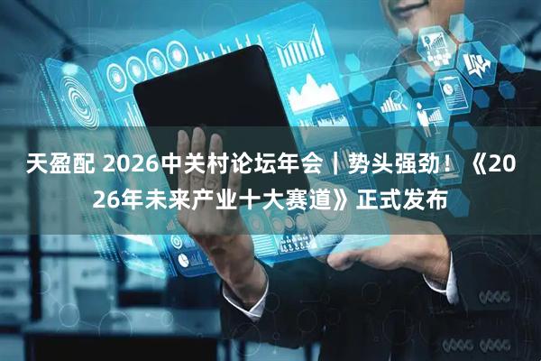 天盈配 2026中关村论坛年会｜势头强劲！《2026年未来产业十大赛道》正式发布