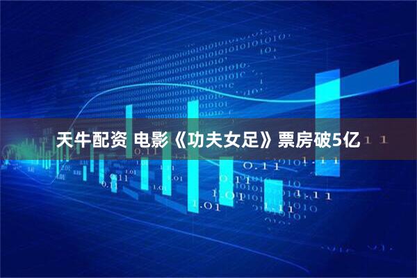 天牛配资 电影《功夫女足》票房破5亿