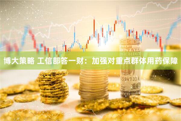 博大策略 工信部答一财：加强对重点群体用药保障