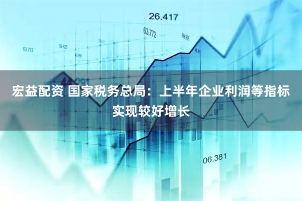 宏益配资 国家税务总局：上半年企业利润等指标实现较好增长