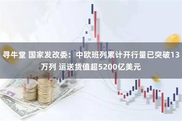 寻牛堂 国家发改委：中欧班列累计开行量已突破13万列 运送货值超5200亿美元