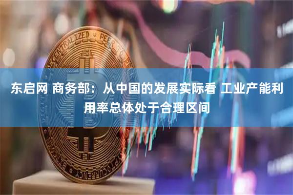 东启网 商务部：从中国的发展实际看 工业产能利用率总体处于合理区间