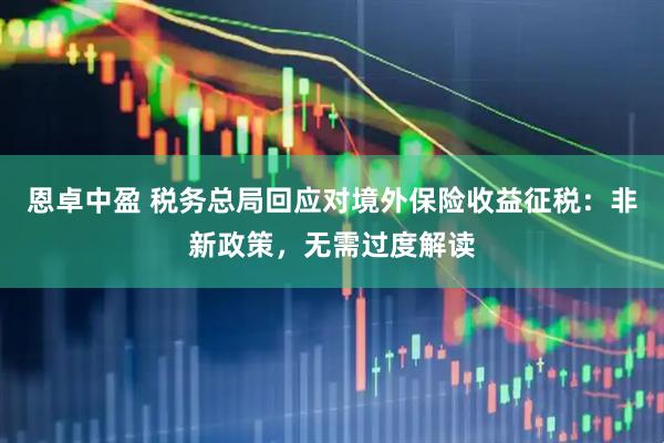 恩卓中盈 税务总局回应对境外保险收益征税：非新政策，无需过度解读
