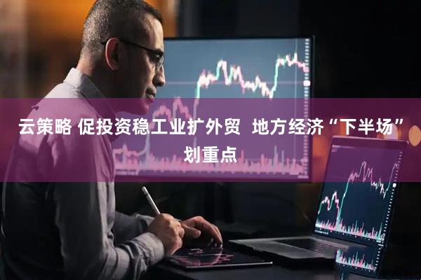 云策略 促投资稳工业扩外贸  地方经济“下半场”划重点