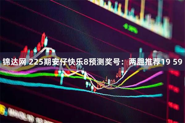 锦达网 225期安仔快乐8预测奖号：两胆推荐19 59