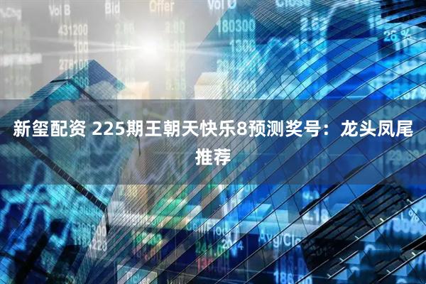 新玺配资 225期王朝天快乐8预测奖号：龙头凤尾推荐