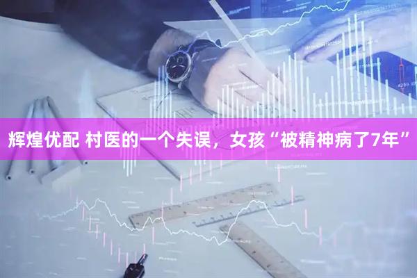 辉煌优配 村医的一个失误，女孩“被精神病了7年”