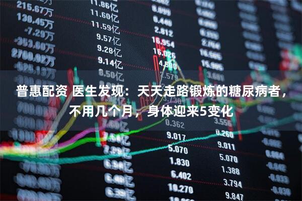 普惠配资 医生发现：天天走路锻炼的糖尿病者，不用几个月，身体迎来5变化