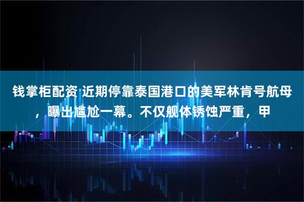 钱掌柜配资 近期停靠泰国港口的美军林肯号航母，曝出尴尬一幕。不仅舰体锈蚀严重，甲