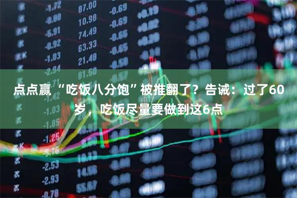 点点赢 “吃饭八分饱”被推翻了？告诫：过了60岁，吃饭尽量要做到这6点